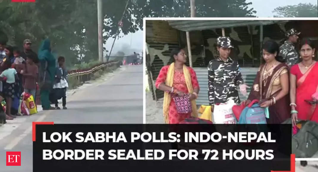Lok Sabha Elections 2024: Indo-Nepal border sealed for 72 hours; security beefed up ahead of polls – The Economic Times Video